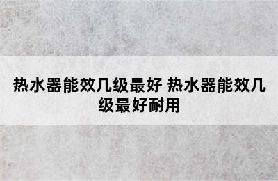 热水器能效几级最好 热水器能效几级最好耐用